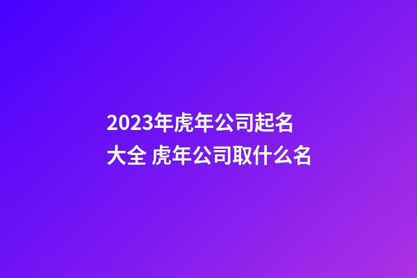 2023年虎年公司起名大全 虎年公司取什么名-第1张-公司起名-玄机派